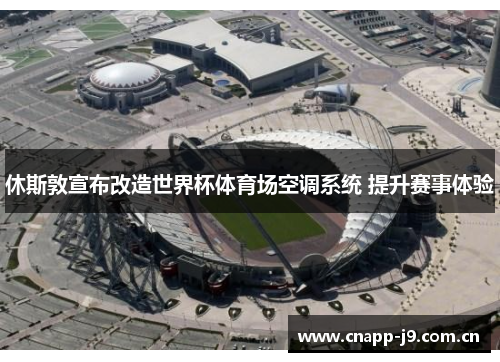 休斯敦宣布改造世界杯体育场空调系统 提升赛事体验 休斯敦宣布改造世界杯体育场空调系统 提升赛事体验