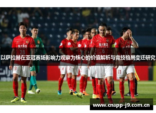 以萨拉赫在亚冠赛场影响力观察为核心的价值解析与竞技格局变迁研究
