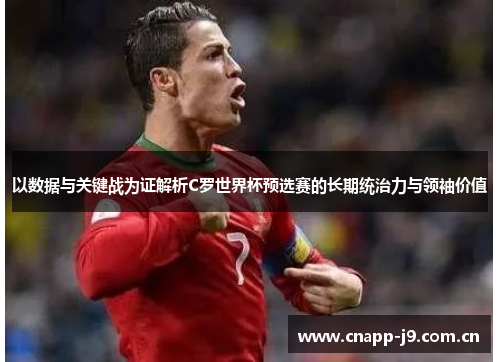以数据与关键战为证解析C罗世界杯预选赛的长期统治力与领袖价值 以数据与关键战为证解析C罗世界杯预选赛的长期统治力与领袖价值